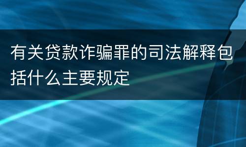有关贷款诈骗罪的司法解释包括什么主要规定
