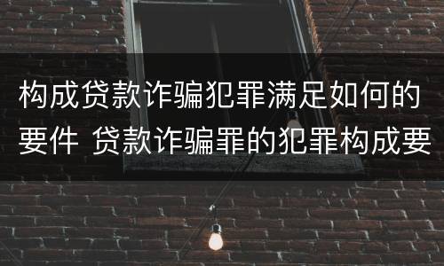 构成贷款诈骗犯罪满足如何的要件 贷款诈骗罪的犯罪构成要件