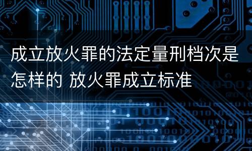 成立放火罪的法定量刑档次是怎样的 放火罪成立标准