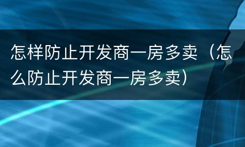 怎样防止开发商一房多卖（怎么防止开发商一房多卖）