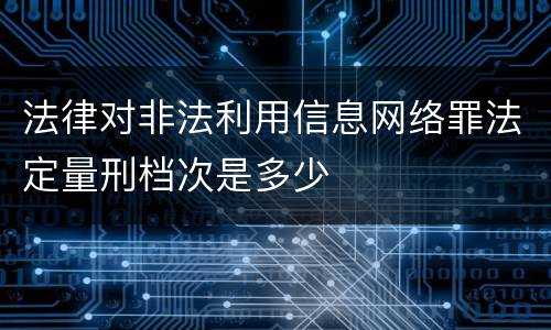 法律对非法利用信息网络罪法定量刑档次是多少