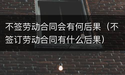 不签劳动合同会有何后果（不签订劳动合同有什么后果）