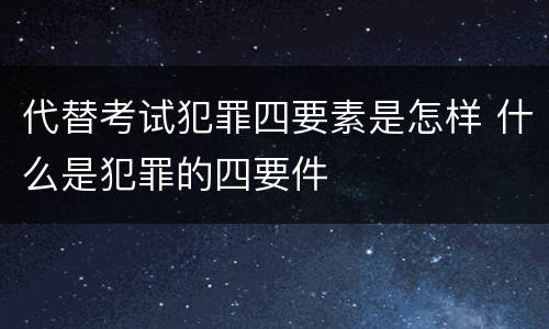代替考试犯罪四要素是怎样 什么是犯罪的四要件
