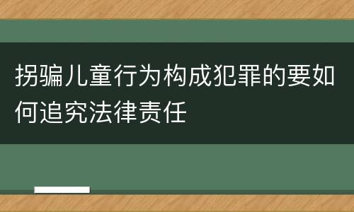拐骗儿童行为构成犯罪的要如何追究法律责任