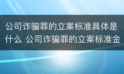 公司诈骗罪的立案标准具体是什么 公司诈骗罪的立案标准金额