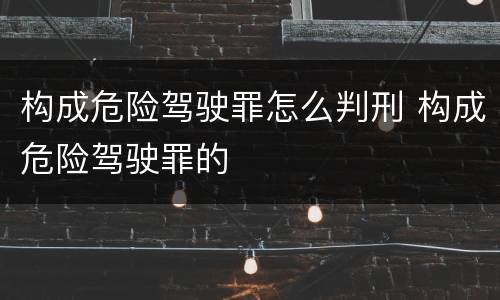 构成危险驾驶罪怎么判刑 构成危险驾驶罪的