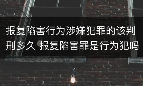报复陷害行为涉嫌犯罪的该判刑多久 报复陷害罪是行为犯吗