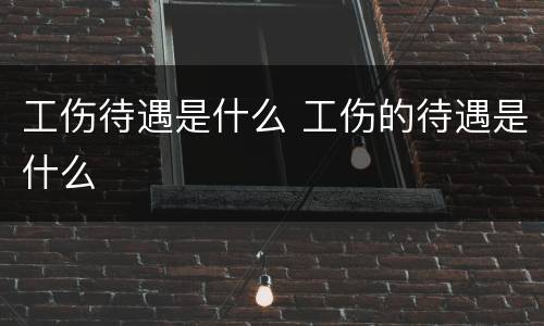 工伤待遇是什么 工伤的待遇是什么