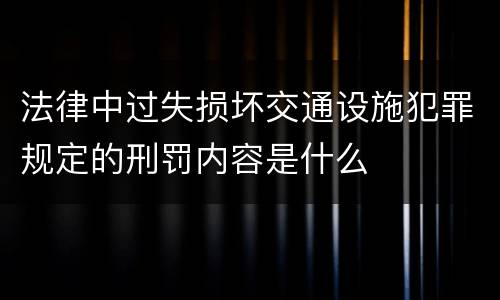 法律中过失损坏交通设施犯罪规定的刑罚内容是什么