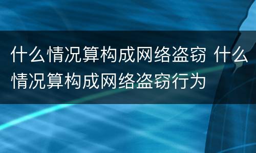 什么情况算构成网络盗窃 什么情况算构成网络盗窃行为