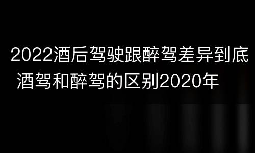 2022酒后驾驶跟醉驾差异到底 酒驾和醉驾的区别2020年