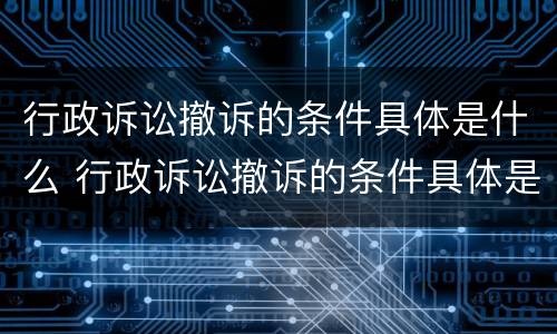 行政诉讼撤诉的条件具体是什么 行政诉讼撤诉的条件具体是什么原因