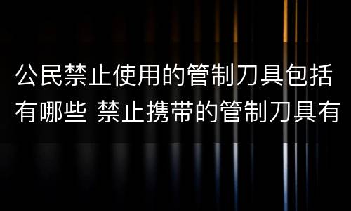 公民禁止使用的管制刀具包括有哪些 禁止携带的管制刀具有哪些