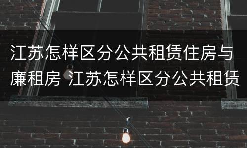 江苏怎样区分公共租赁住房与廉租房 江苏怎样区分公共租赁住房与廉租房区别