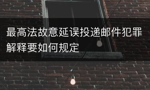 最高法故意延误投递邮件犯罪解释要如何规定
