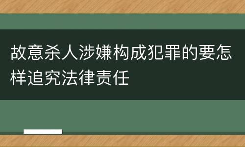故意杀人涉嫌构成犯罪的要怎样追究法律责任