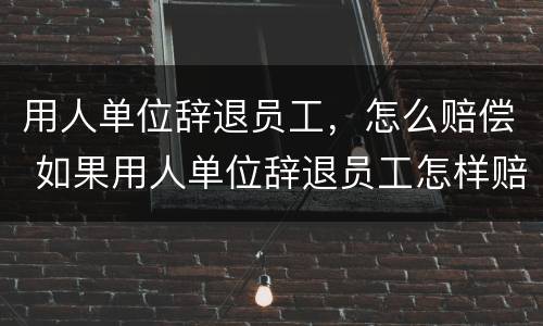 用人单位辞退员工，怎么赔偿 如果用人单位辞退员工怎样赔偿金