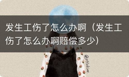 发生工伤了怎么办啊（发生工伤了怎么办啊赔偿多少）