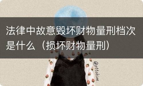 法律中故意毁坏财物量刑档次是什么（损坏财物量刑）