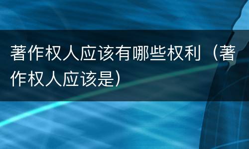 著作权人应该有哪些权利（著作权人应该是）