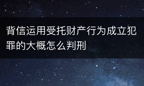 背信运用受托财产行为成立犯罪的大概怎么判刑