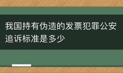 我国持有伪造的发票犯罪公安追诉标准是多少