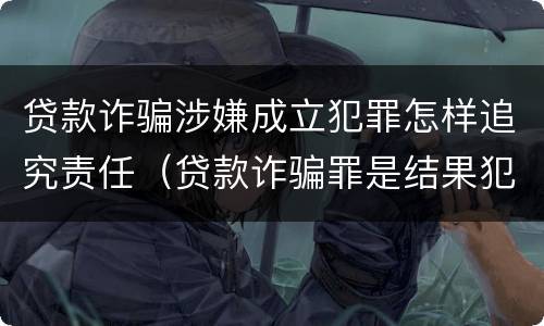 贷款诈骗涉嫌成立犯罪怎样追究责任（贷款诈骗罪是结果犯吗）