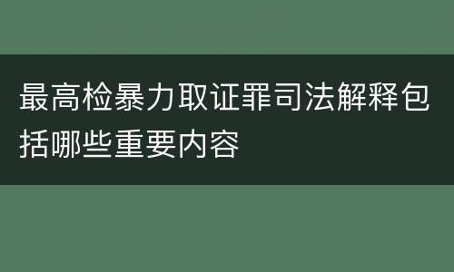 最高检暴力取证罪司法解释包括哪些重要内容