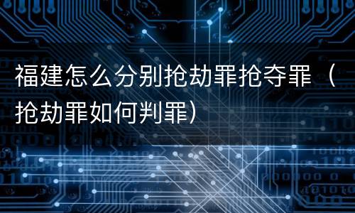 福建怎么分别抢劫罪抢夺罪（抢劫罪如何判罪）