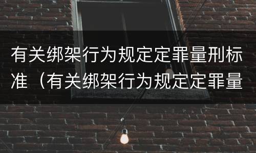 有关绑架行为规定定罪量刑标准（有关绑架行为规定定罪量刑标准最新）