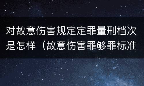 对故意伤害规定定罪量刑档次是怎样（故意伤害罪够罪标准）