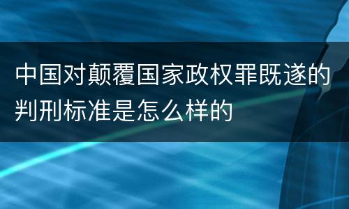 中国对颠覆国家政权罪既遂的判刑标准是怎么样的