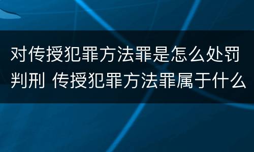 对传授犯罪方法罪是怎么处罚判刑 传授犯罪方法罪属于什么罪
