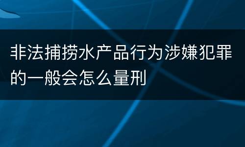 非法捕捞水产品行为涉嫌犯罪的一般会怎么量刑