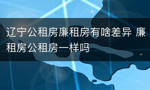 辽宁公租房廉租房有啥差异 廉租房公租房一样吗