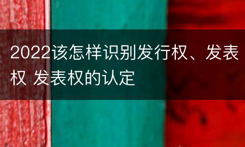 2022该怎样识别发行权、发表权 发表权的认定