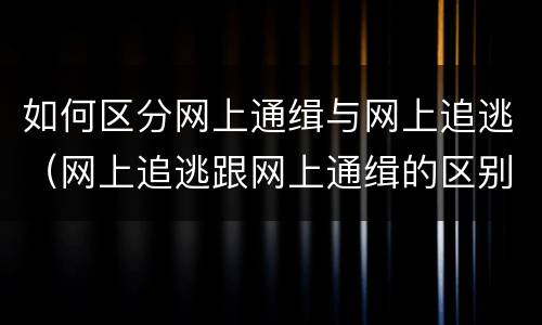 如何区分网上通缉与网上追逃（网上追逃跟网上通缉的区别）