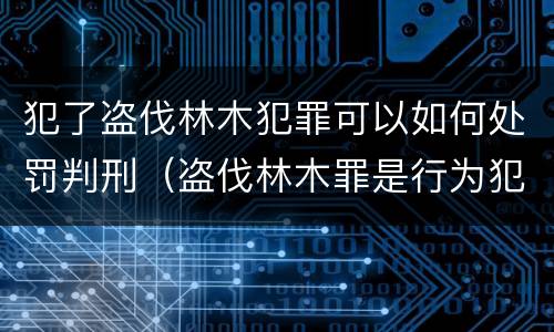 犯了盗伐林木犯罪可以如何处罚判刑（盗伐林木罪是行为犯吗）