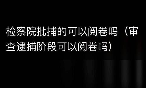 检察院批捕的可以阅卷吗（审查逮捕阶段可以阅卷吗）