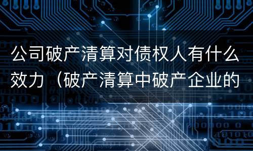 公司破产清算对债权人有什么效力（破产清算中破产企业的债权怎么处理）