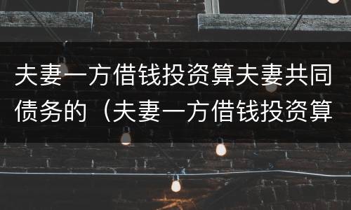夫妻一方借钱投资算夫妻共同债务的（夫妻一方借钱投资算夫妻共同债务的吗）