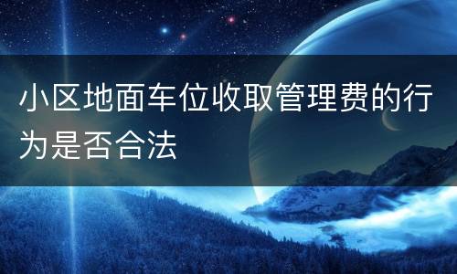 小区地面车位收取管理费的行为是否合法