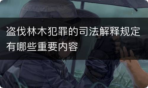 盗伐林木犯罪的司法解释规定有哪些重要内容