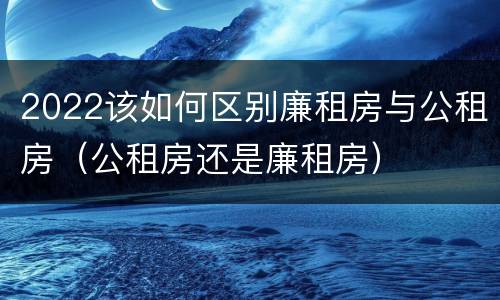 2022该如何区别廉租房与公租房（公租房还是廉租房）