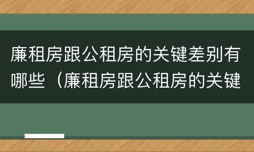 廉租房跟公租房的关键差别有哪些（廉租房跟公租房的关键差别有哪些呢）