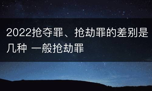 2022抢夺罪、抢劫罪的差别是几种 一般抢劫罪