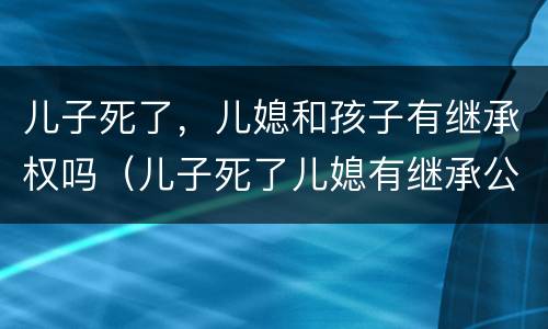 儿子死了，儿媳和孩子有继承权吗（儿子死了儿媳有继承公婆遗产权吗?）