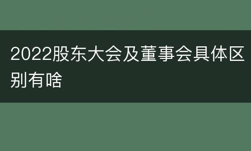 2022股东大会及董事会具体区别有啥