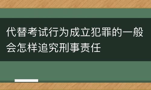 代替考试行为成立犯罪的一般会怎样追究刑事责任