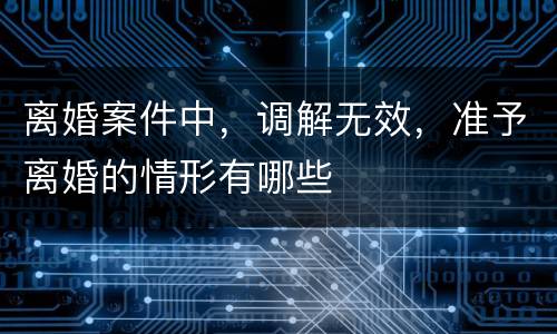 离婚案件中，调解无效，准予离婚的情形有哪些